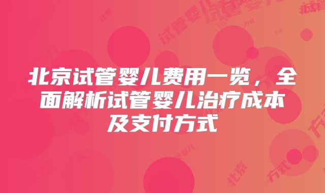 北京试管婴儿费用一览,全面解析试管婴儿治疗成本及支付方式