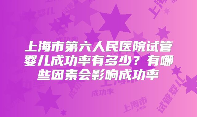 上海市第六人民医院试管婴儿成功率有多少？有哪些因素会影响成功率