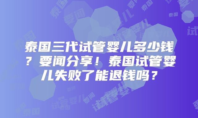 泰国三代试管婴儿多少钱？要闻分享！泰国试管婴儿失败了能退钱吗？