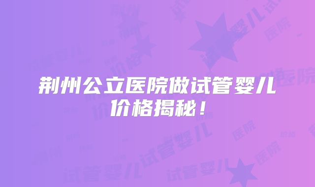 荆州公立医院做试管婴儿价格揭秘!