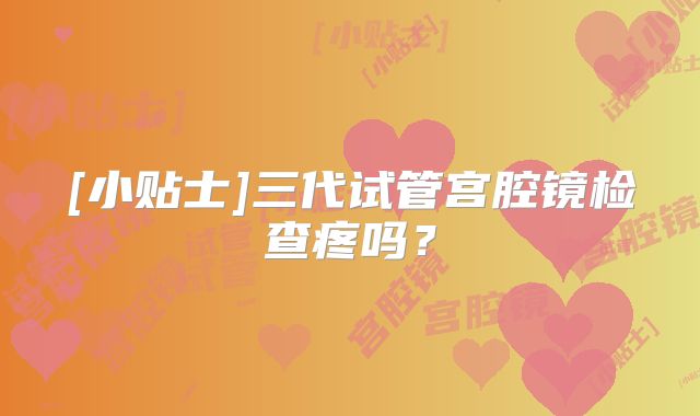 [小贴士]三代试管宫腔镜检查疼吗？
