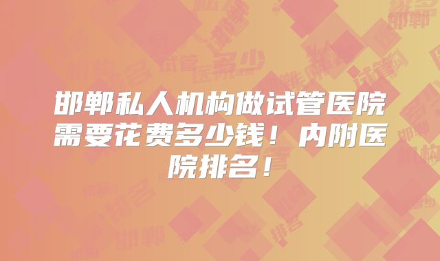 邯郸私人机构做试管医院需要花费多少钱!内附医院排名!