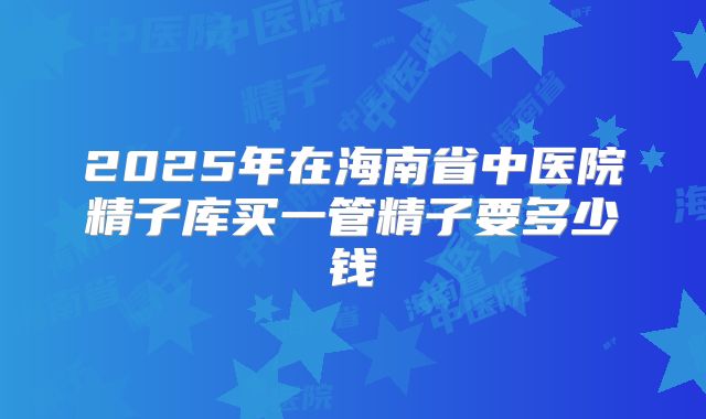 2025年在海南省中医院精子库买一管精子要多少钱