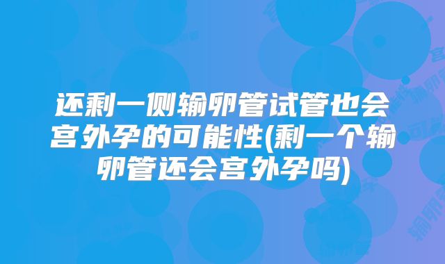 还剩一侧输卵管试管也会宫外孕的可能性(剩一个输卵管还会宫外孕吗)