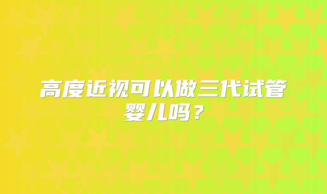 高度近视可以做三代试管婴儿吗?