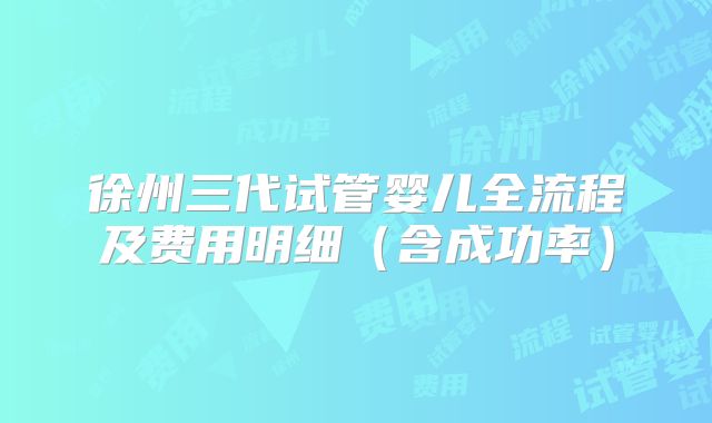 徐州三代试管婴儿全流程及费用明细（含成功率）