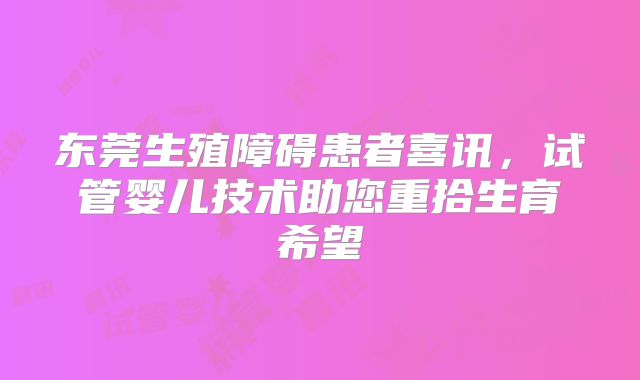 东莞生殖障碍患者喜讯，试管婴儿技术助您重拾生育希望