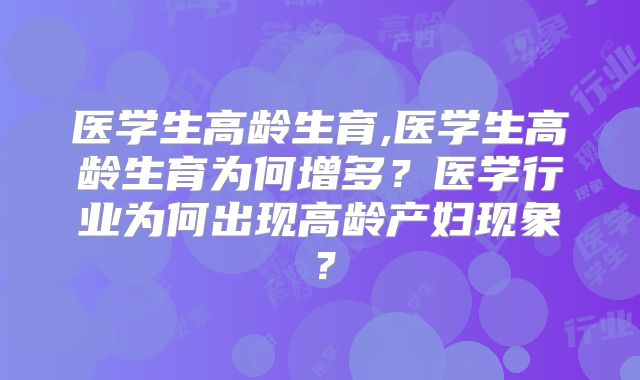 医学生高龄生育,医学生高龄生育为何增多?医学行业为何出现高龄产妇现象?