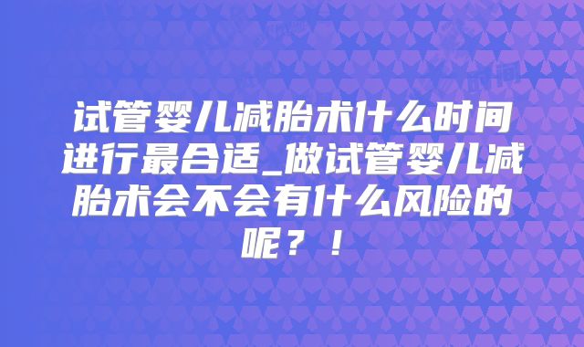 试管婴儿减胎术什么时间进行最合适_做试管婴儿减胎术会不会有什么风险的呢？！