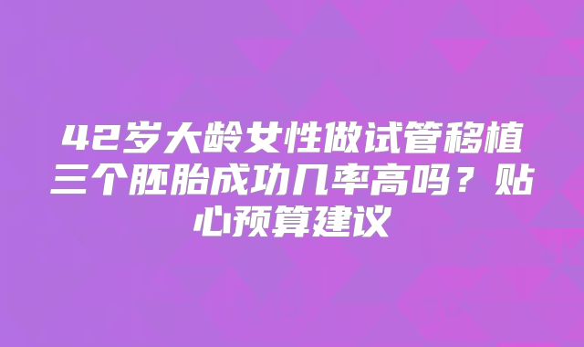 42岁大龄女性做试管移植三个胚胎成功几率高吗？贴心预算建议