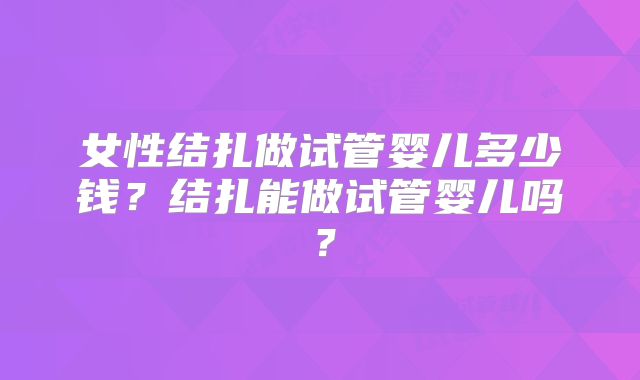 女性结扎做试管婴儿多少钱？结扎能做试管婴儿吗？