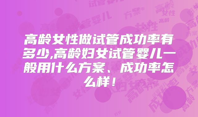 高龄女性做试管成功率有多少,高龄妇女试管婴儿一般用什么方案、成功率怎么样!
