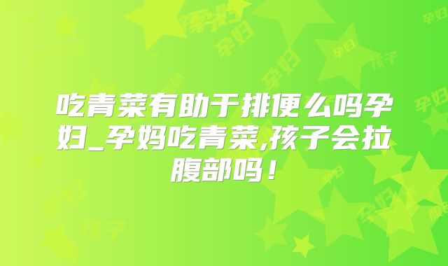 吃青菜有助于排便么吗孕妇_孕妈吃青菜,孩子会拉腹部吗!