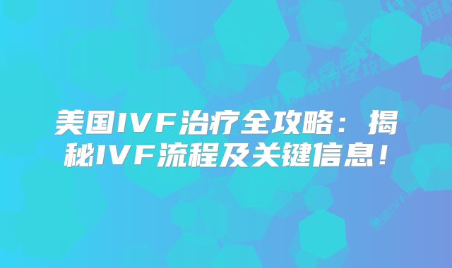 美国IVF治疗全攻略：揭秘IVF流程及关键信息！