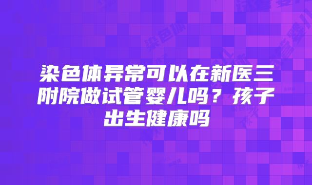 染色体异常可以在新医三附院做试管婴儿吗?孩子出生健康吗