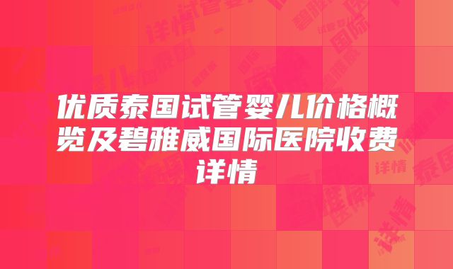 优质泰国试管婴儿价格概览及碧雅威国际医院收费详情