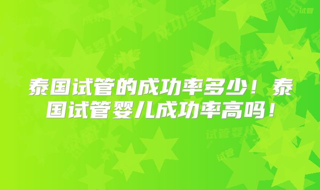 泰国试管的成功率多少!泰国试管婴儿成功率高吗!