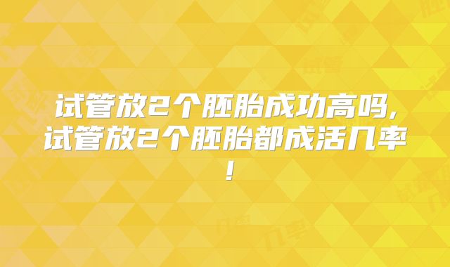 试管放2个胚胎成功高吗,试管放2个胚胎都成活几率！