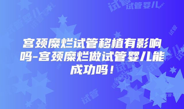 宫颈糜烂试管移植有影响吗-宫颈糜烂做试管婴儿能成功吗！