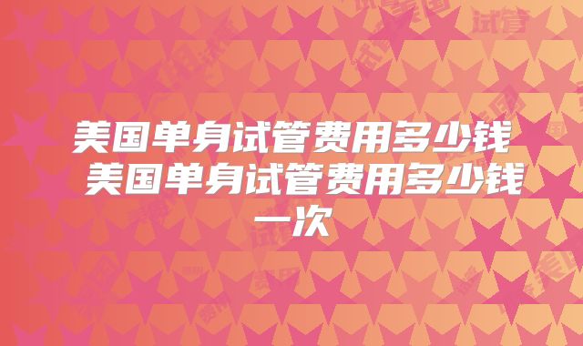 美国单身试管费用多少钱 美国单身试管费用多少钱一次