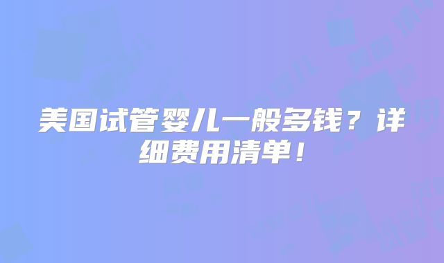 美国试管婴儿一般多钱？详细费用清单！