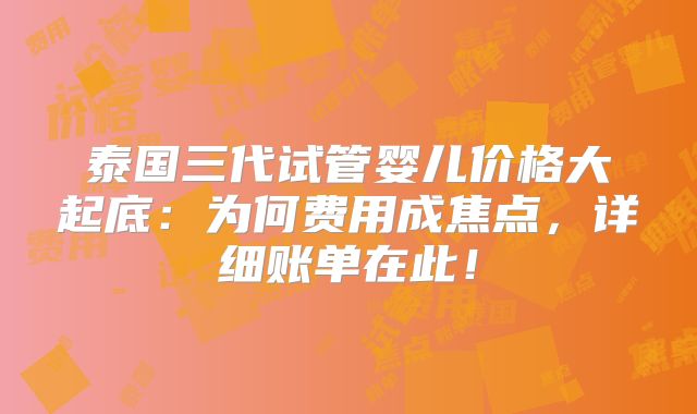 泰国三代试管婴儿价格大起底:为何费用成焦点,详细账单在此!