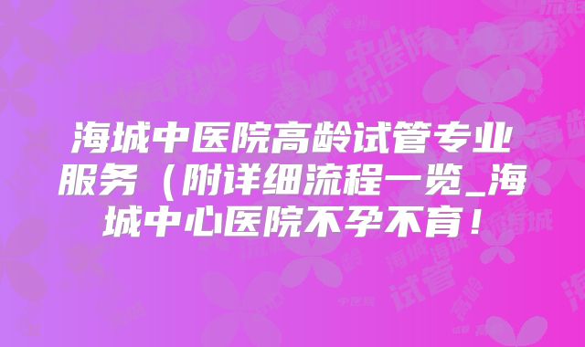 海城中医院高龄试管专业服务（附详细流程一览_海城中心医院不孕不育！