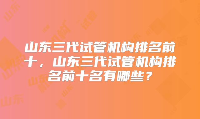 山东三代试管机构排名前十，山东三代试管机构排名前十名有哪些？