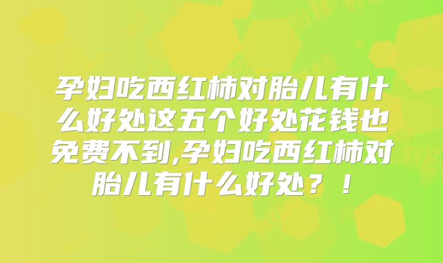 孕妇吃西红柿对胎儿有什么好处这五个好处花钱也免费不到,孕妇吃西红柿对胎儿有什么好处?!