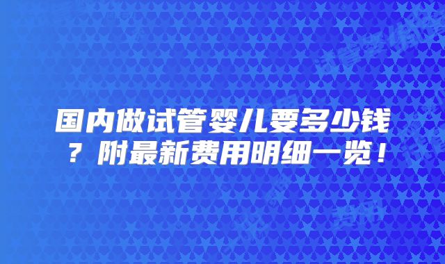 国内做试管婴儿要多少钱？附最新费用明细一览！