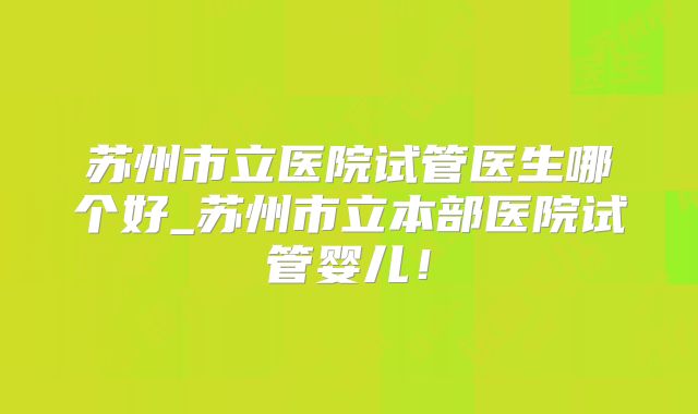 苏州市立医院试管医生哪个好_苏州市立本部医院试管婴儿！