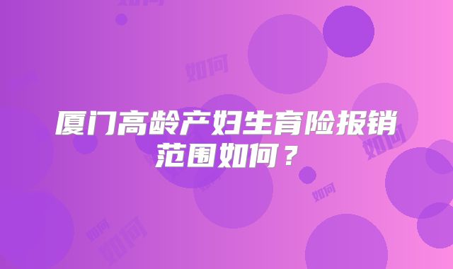 厦门高龄产妇生育险报销范围如何?