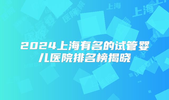 2024上海有名的试管婴儿医院排名榜揭晓