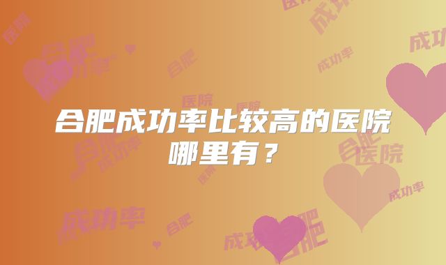合肥成功率比较高的医院哪里有?