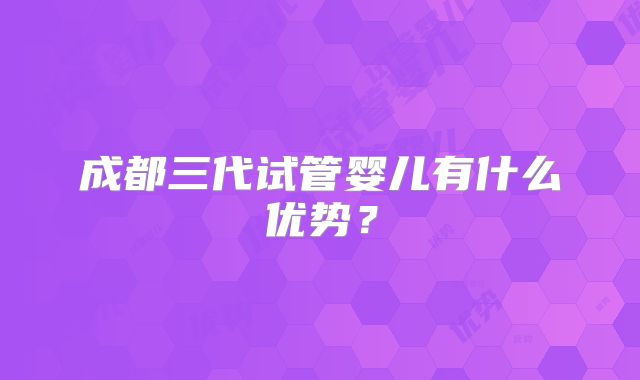 成都三代试管婴儿有什么优势？