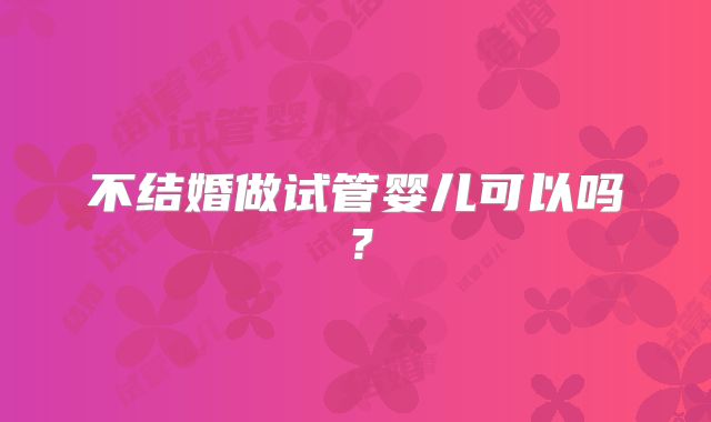 不结婚做试管婴儿可以吗?