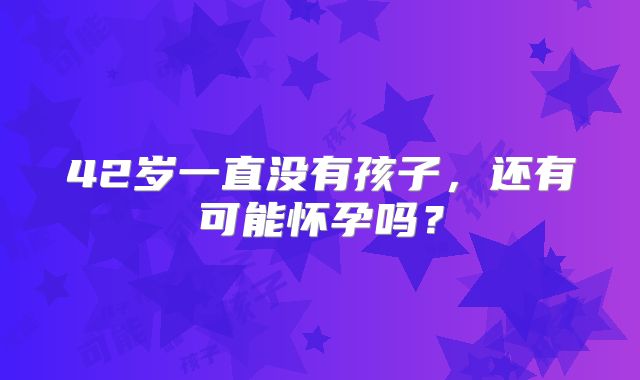 42岁一直没有孩子,还有可能怀孕吗?
