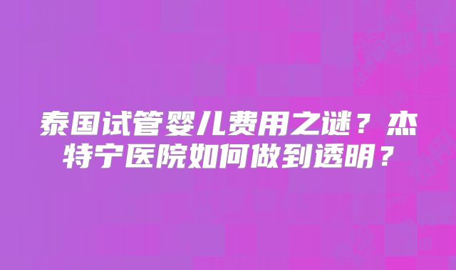 泰国试管婴儿费用之谜？杰特宁医院如何做到透明？