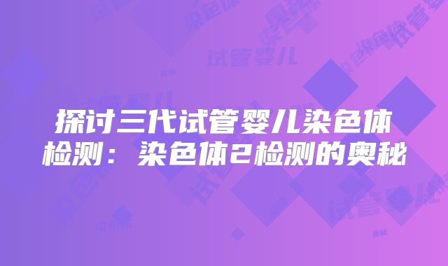 探讨三代试管婴儿染色体检测：染色体2检测的奥秘