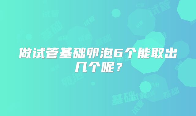 做试管基础卵泡6个能取出几个呢？