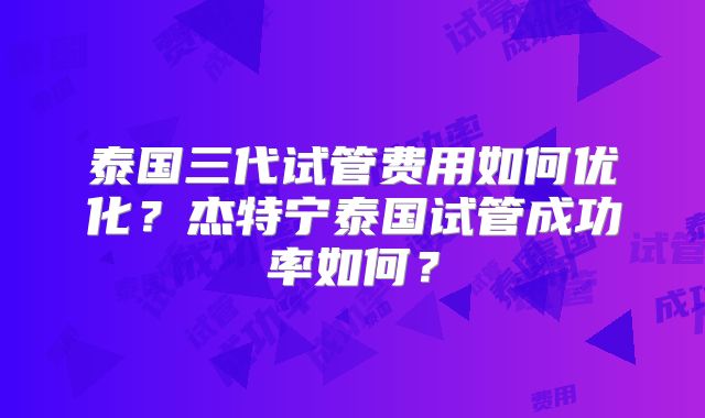 泰国三代试管费用如何优化？杰特宁泰国试管成功率如何？