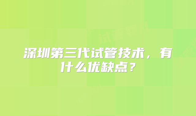 深圳第三代试管技术，有什么优缺点？
