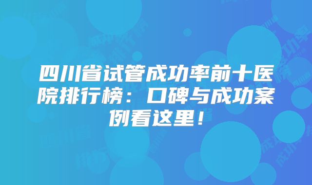 四川省试管成功率前十医院排行榜:口碑与成功案例看这里!