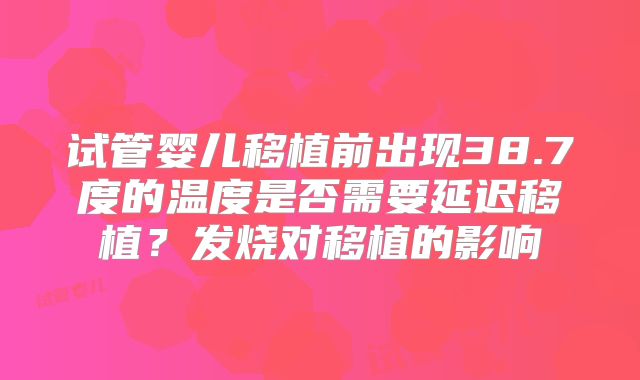 试管婴儿移植前出现38.7度的温度是否需要延迟移植？发烧对移植的影响