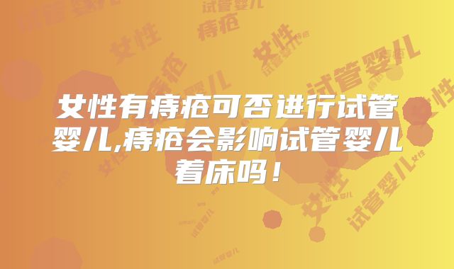 女性有痔疮可否进行试管婴儿,痔疮会影响试管婴儿着床吗！