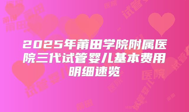 2025年莆田学院附属医院三代试管婴儿基本费用明细速览