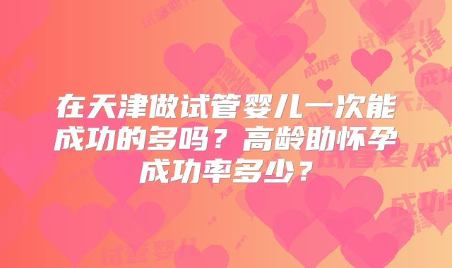 在天津做试管婴儿一次能成功的多吗?高龄助怀孕成功率多少?