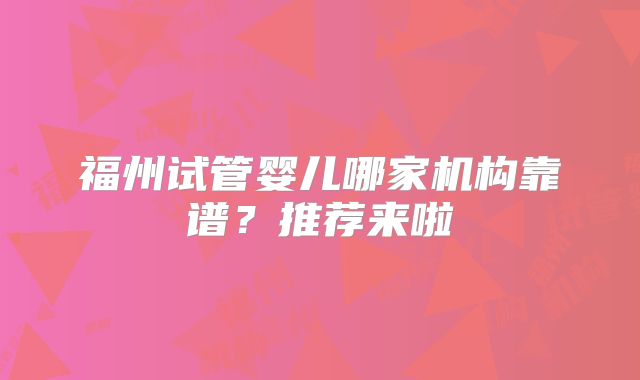 福州试管婴儿哪家机构靠谱?推荐来啦