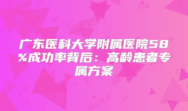 广东医科大学附属医院58%成功率背后:高龄患者专属方案