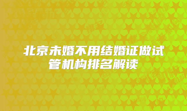 北京未婚不用结婚证做试管机构排名解读
